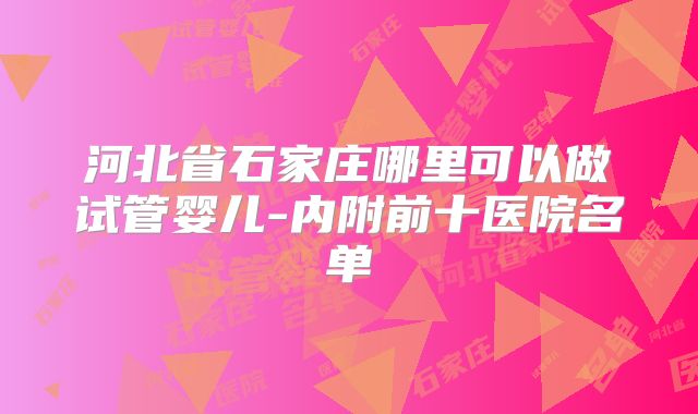 河北省石家庄哪里可以做试管婴儿-内附前十医院名单