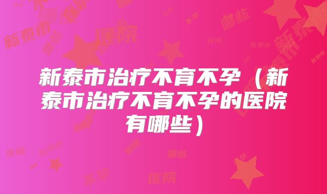 新泰市治疗不育不孕（新泰市治疗不育不孕的医院有哪些）