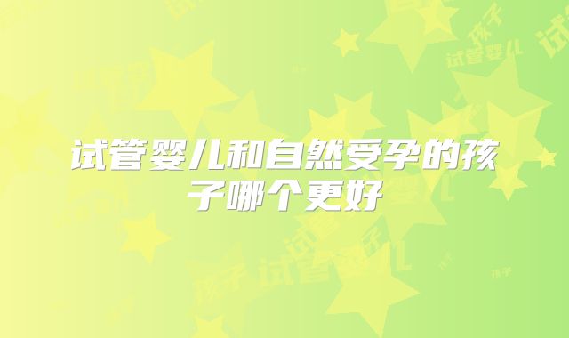 试管婴儿和自然受孕的孩子哪个更好