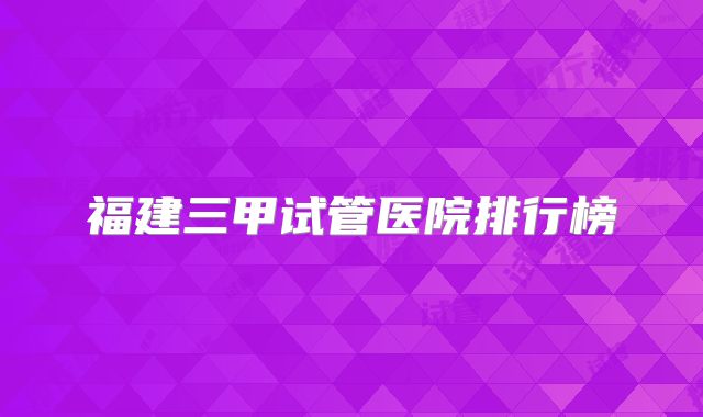 福建三甲试管医院排行榜