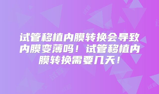 试管移植内膜转换会导致内膜变薄吗！试管移植内膜转换需要几天！