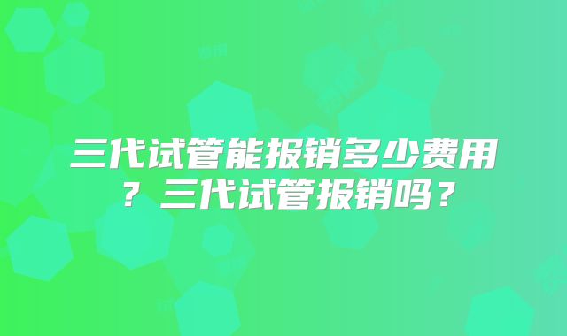 三代试管能报销多少费用？三代试管报销吗？
