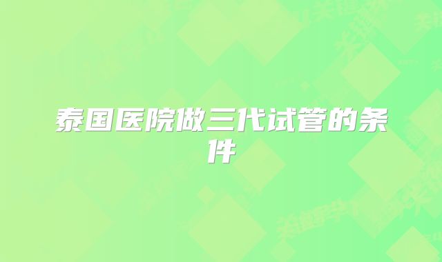 泰国医院做三代试管的条件