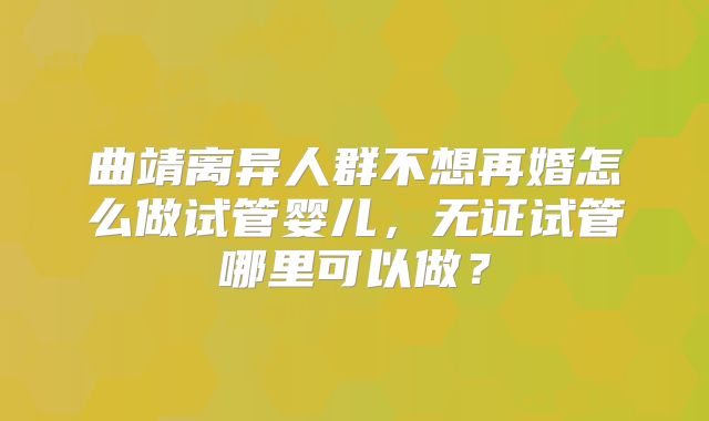 曲靖离异人群不想再婚怎么做试管婴儿，无证试管哪里可以做？