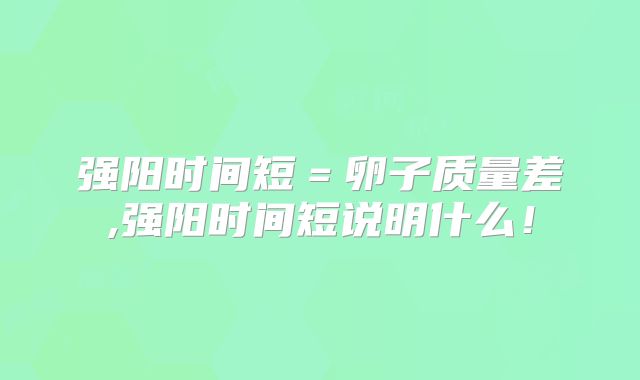 强阳时间短＝卵子质量差,强阳时间短说明什么！