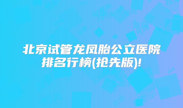 北京试管龙凤胎公立医院排名行榜(抢先版)!