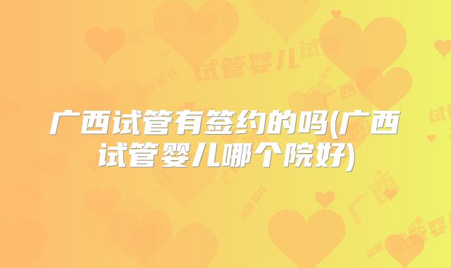 广西试管有签约的吗(广西试管婴儿哪个院好)