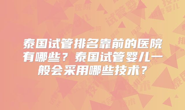 泰国试管排名靠前的医院有哪些?泰国试管婴儿一般会采用哪些技术?
