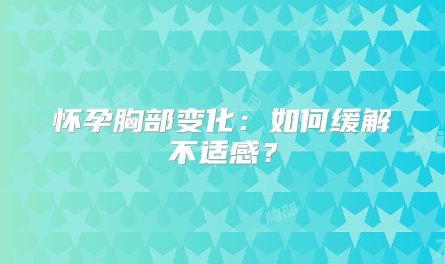 怀孕胸部变化：如何缓解不适感？
