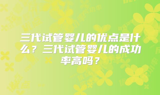 三代试管婴儿的优点是什么?三代试管婴儿的成功率高吗?