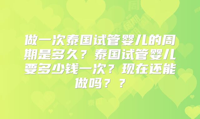 做一次泰国试管婴儿的周期是多久？泰国试管婴儿要多少钱一次？现在还能做吗？？