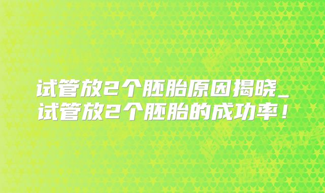 试管放2个胚胎原因揭晓_试管放2个胚胎的成功率!