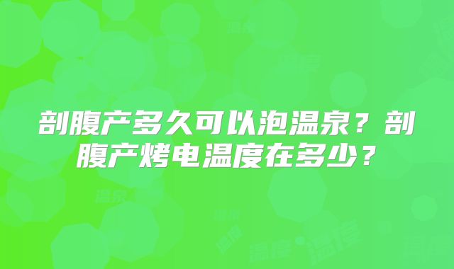 剖腹产多久可以泡温泉?剖腹产烤电温度在多少?