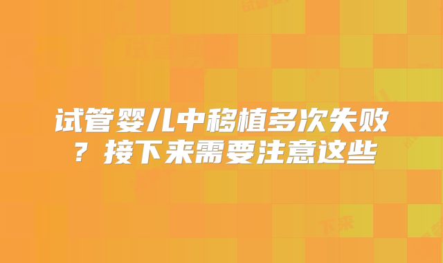 试管婴儿中移植多次失败?接下来需要注意这些