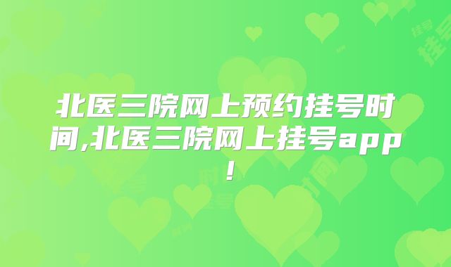 北医三院网上预约挂号时间,北医三院网上挂号app!