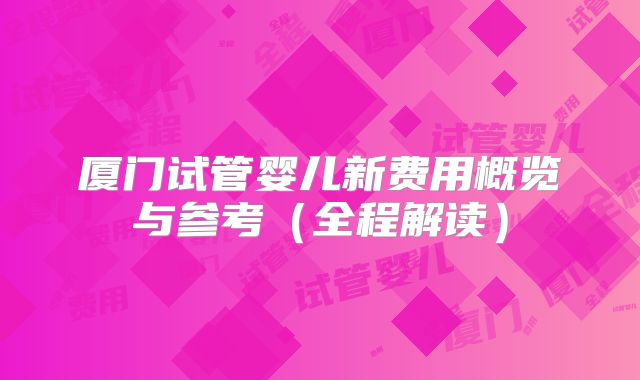 厦门试管婴儿新费用概览与参考(全程解读)