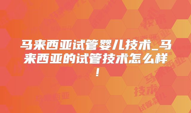马来西亚试管婴儿技术_马来西亚的试管技术怎么样！