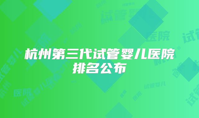 杭州第三代试管婴儿医院排名公布