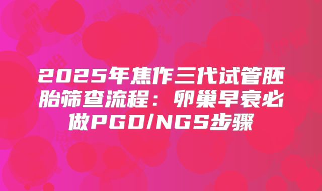 2025年焦作三代试管胚胎筛查流程：卵巢早衰必做PGD/NGS步骤