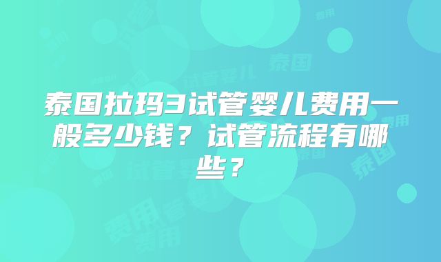 泰国拉玛3试管婴儿费用一般多少钱?试管流程有哪些?