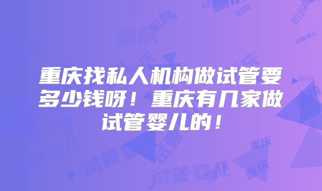 重庆找私人机构做试管要多少钱呀！重庆有几家做试管婴儿的！