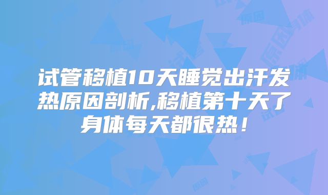 试管移植10天睡觉出汗发热原因剖析,移植第十天了身体每天都很热！