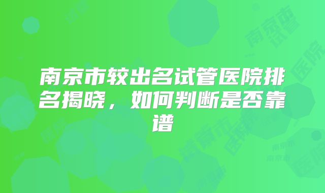 南京市较出名试管医院排名揭晓,如何判断是否靠谱