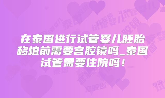 在泰国进行试管婴儿胚胎移植前需要宫腔镜吗_泰国试管需要住院吗！