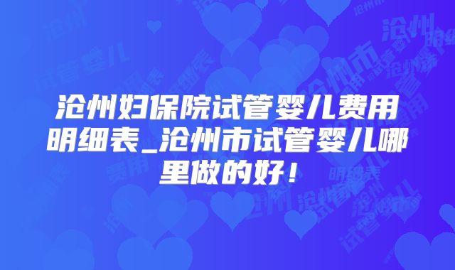 沧州妇保院试管婴儿费用明细表_沧州市试管婴儿哪里做的好！