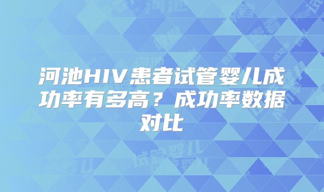 河池HIV患者试管婴儿成功率有多高？成功率数据对比