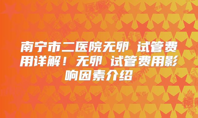 南宁市二医院无卵�试管费用详解！无卵�试管费用影响因素介绍