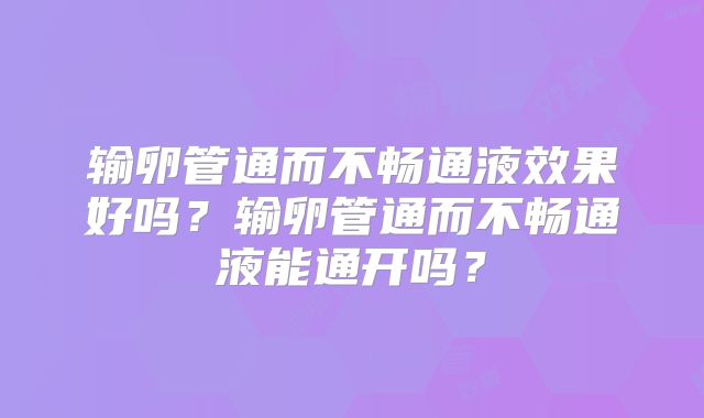 输卵管通而不畅通液效果好吗？输卵管通而不畅通液能通开吗？