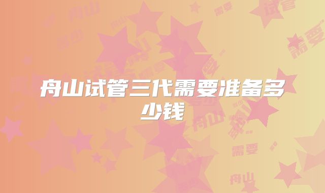 舟山试管三代需要准备多少钱