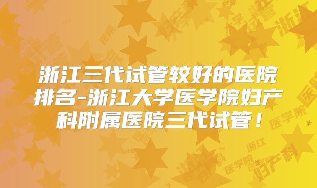 浙江三代试管较好的医院排名-浙江大学医学院妇产科附属医院三代试管！