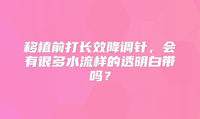 移植前打长效降调针，会有很多水流样的透明白带吗？