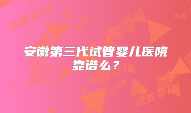 安徽第三代试管婴儿医院靠谱么？