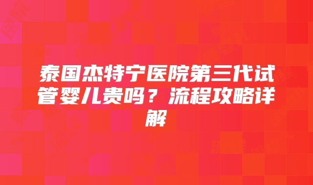泰国杰特宁医院第三代试管婴儿贵吗？流程攻略详解