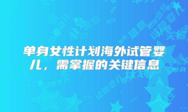 单身女性计划海外试管婴儿，需掌握的关键信息