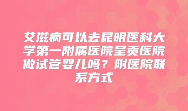 艾滋病可以去昆明医科大学第一附属医院呈贡医院做试管婴儿吗？附医院联系方式