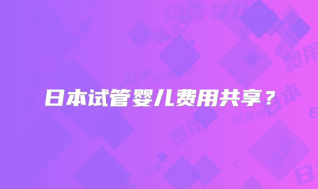 日本试管婴儿费用共享？