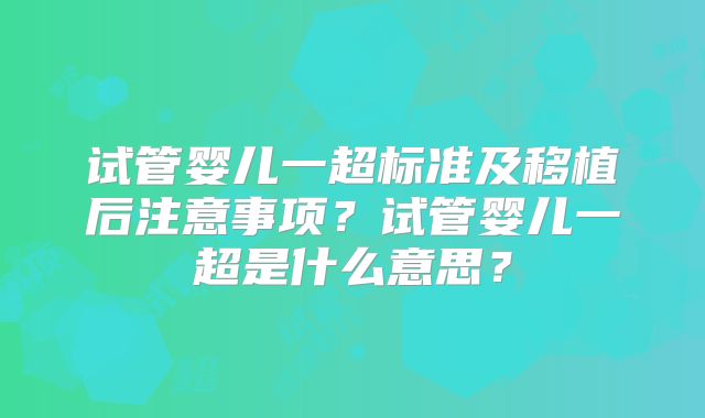 试管婴儿一超标准及移植后注意事项？试管婴儿一超是什么意思？