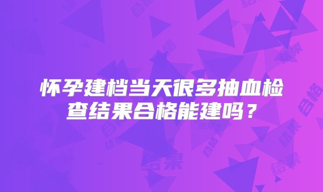 怀孕建档当天很多抽血检查结果合格能建吗？