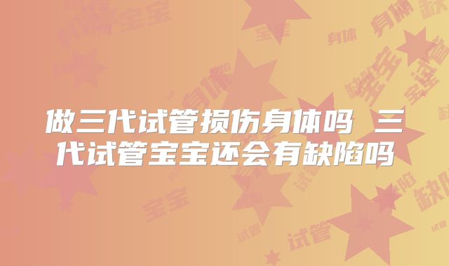 做三代试管损伤身体吗 三代试管宝宝还会有缺陷吗