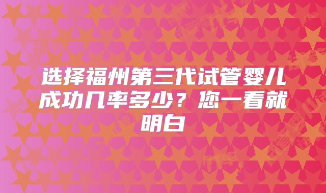 选择福州第三代试管婴儿成功几率多少？您一看就明白