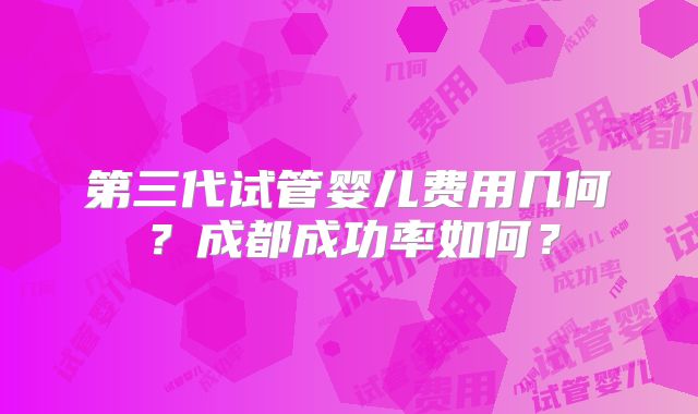 第三代试管婴儿费用几何？成都成功率如何？