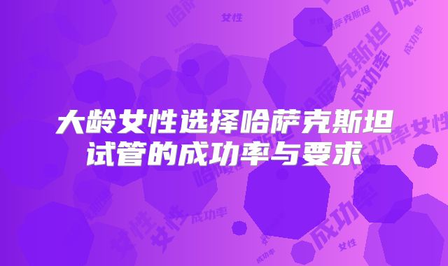 大龄女性选择哈萨克斯坦试管的成功率与要求