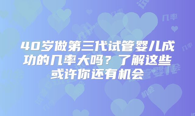 40岁做第三代试管婴儿成功的几率大吗?了解这些或许你还有机会