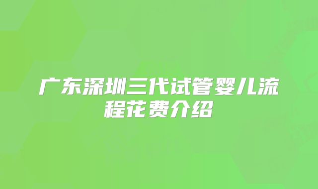 广东深圳三代试管婴儿流程花费介绍
