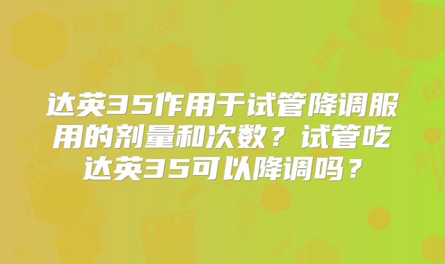 达英35作用于试管降调服用的剂量和次数？试管吃达英35可以降调吗？