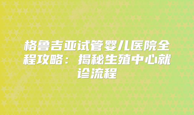 格鲁吉亚试管婴儿医院全程攻略：揭秘生殖中心就诊流程
